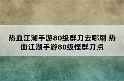 热血江湖手游80级群刀去哪刷 热血江湖手游80级怪群刀点